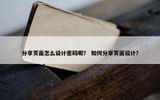 分享页面怎么设计密码呢？ 如何分享页面设计？