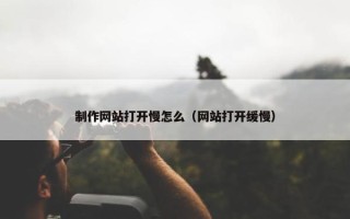 制作网站打开慢怎么（网站打开缓慢）