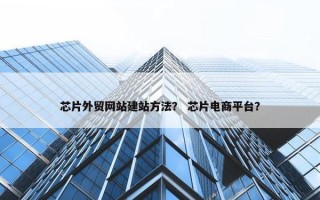 芯片外贸网站建站方法？ 芯片电商平台？