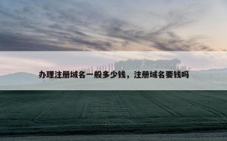 办理注册域名一般多少钱，注册域名要钱吗