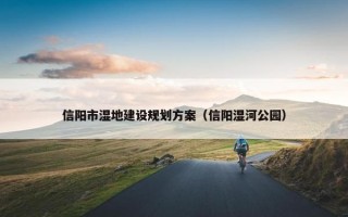 信阳市湿地建设规划方案（信阳湿河公园）
