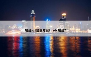 福建iot建设方案？ idc福建？