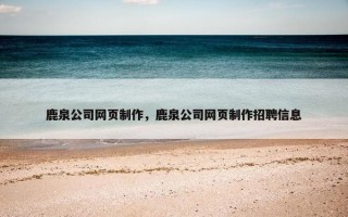 鹿泉公司网页制作，鹿泉公司网页制作招聘信息