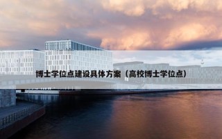 博士学位点建设具体方案（高校博士学位点）