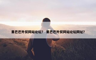 里巴巴外贸网站论坛？ 里巴巴外贸网站论坛网址？