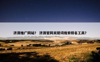济源推广网站？ 济源官网关键词搜索排名工具？