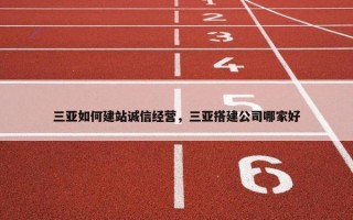 三亚如何建站诚信经营，三亚搭建公司哪家好