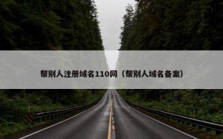 帮别人注册域名110网（帮别人域名备案）