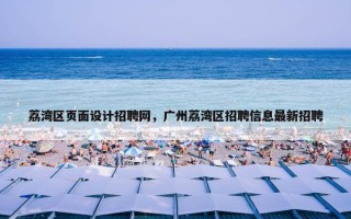 荔湾区页面设计招聘网，广州荔湾区招聘信息最新招聘