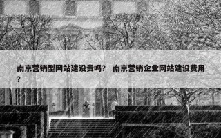 南京营销型网站建设贵吗？ 南京营销企业网站建设费用？