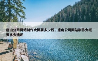 唐山公司网站制作大概要多少钱，唐山公司网站制作大概要多少钱呢