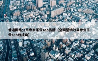 香港网络公司专家乐云seo品牌（全网营销效果专业乐云seo包成功）
