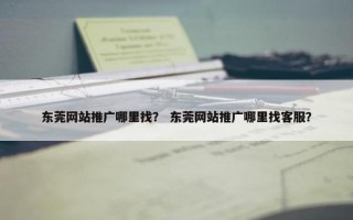 东莞网站推广哪里找？ 东莞网站推广哪里找客服？