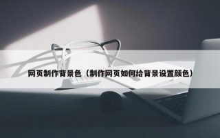 网页制作背景色（制作网页如何给背景设置颜色）