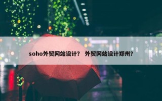 soho外贸网站设计？ 外贸网站设计郑州？