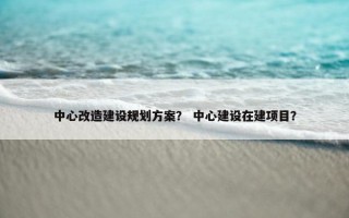 中心改造建设规划方案？ 中心建设在建项目？