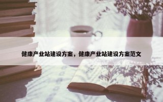 健康产业站建设方案，健康产业站建设方案范文