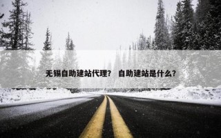 无锡自助建站代理？ 自助建站是什么？