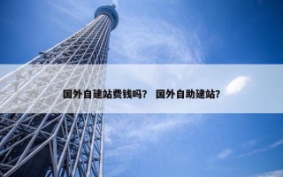 国外自建站费钱吗？ 国外自助建站？