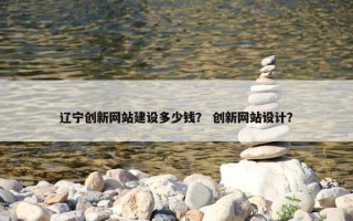 辽宁创新网站建设多少钱？ 创新网站设计？