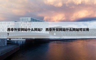 西非外贸网站什么网站？ 西非外贸网站什么网站可以用？