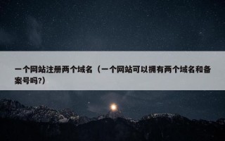 一个网站注册两个域名（一个网站可以拥有两个域名和备案号吗?）
