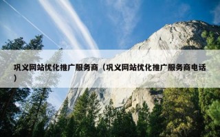 巩义网站优化推广服务商（巩义网站优化推广服务商电话）