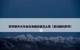 网页制作大作业动漫播放器怎么做（做动画的网页）