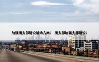 加强团支部建设活动方案？ 团支部加强支部建设？