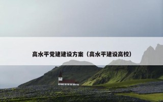 高水平党建建设方案（高水平建设高校）
