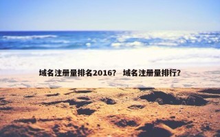 域名注册量排名2016？ 域名注册量排行？