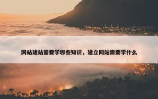 网站建站需要学哪些知识，建立网站需要学什么