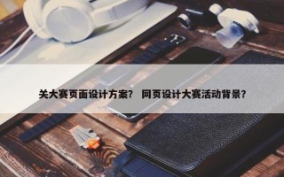 关大赛页面设计方案？ 网页设计大赛活动背景？