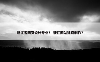 浙江省网页设计专业？ 浙江网站建设制作？