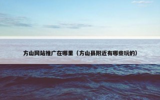 方山网站推广在哪里（方山县附近有哪些玩的）