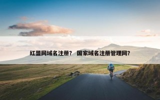 红盟网域名注册？ 国家域名注册管理网？