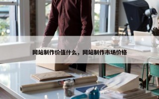网站制作价值什么，网站制作市场价格