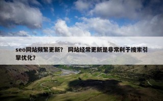 seo网站频繁更新？ 网站经常更新是非常利于搜索引擎优化？