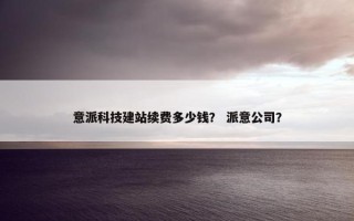 意派科技建站续费多少钱？ 派意公司？