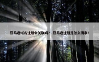 亚马逊域名注册会关联吗？ 亚马逊注册是怎么回事？