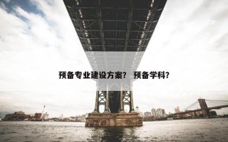 预备专业建设方案？ 预备学科？