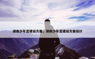 湖南少年宫建设方案，湖南少年宫建设方案设计