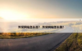 外贸网站怎么选？ 外贸网站怎么做？