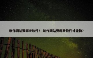 制作网站要哪些软件？ 制作网站要哪些软件才能做？