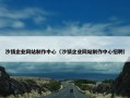 沙镇企业网站制作中心（沙镇企业网站制作中心招聘）