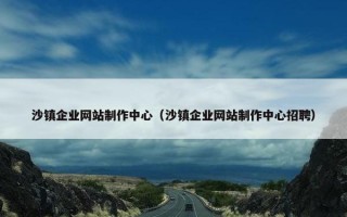沙镇企业网站制作中心（沙镇企业网站制作中心招聘）