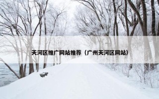 天河区推广网站推荐（广州天河区网站）