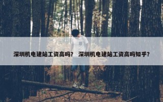 深圳机电建站工资高吗？ 深圳机电建站工资高吗知乎？