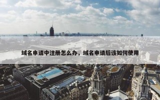 域名申请中注册怎么办，域名申请后该如何使用