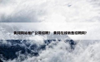 黄冈网站推广公司招聘？ 黄冈在线销售招聘网？